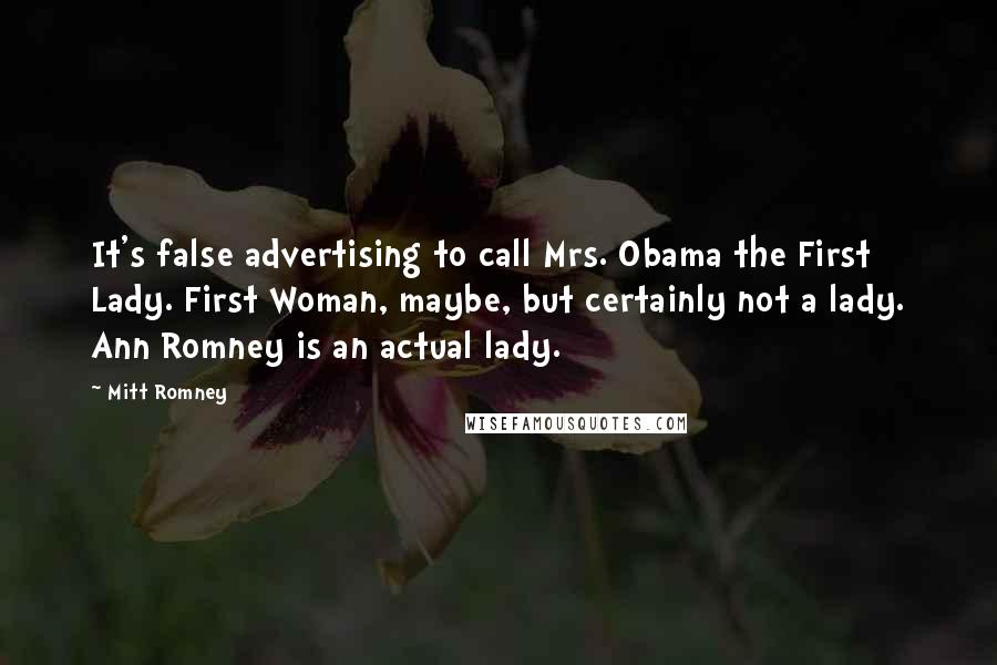 Mitt Romney Quotes: It's false advertising to call Mrs. Obama the First Lady. First Woman, maybe, but certainly not a lady. Ann Romney is an actual lady.