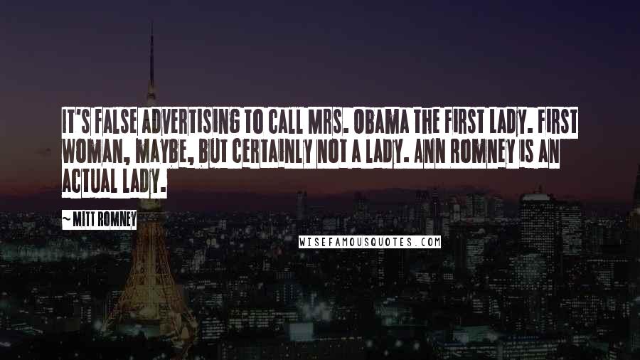 Mitt Romney Quotes: It's false advertising to call Mrs. Obama the First Lady. First Woman, maybe, but certainly not a lady. Ann Romney is an actual lady.