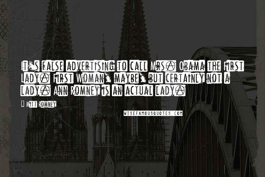 Mitt Romney Quotes: It's false advertising to call Mrs. Obama the First Lady. First Woman, maybe, but certainly not a lady. Ann Romney is an actual lady.