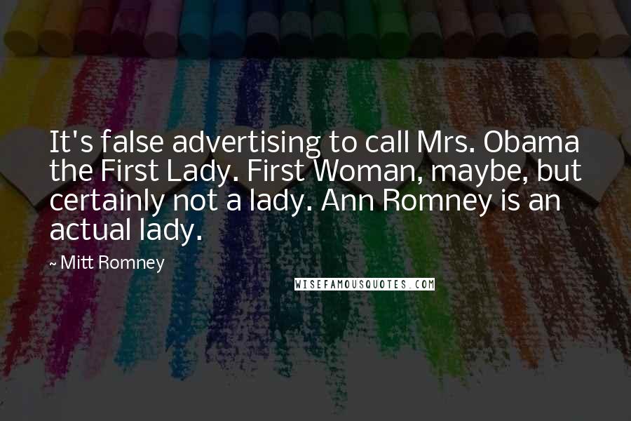 Mitt Romney Quotes: It's false advertising to call Mrs. Obama the First Lady. First Woman, maybe, but certainly not a lady. Ann Romney is an actual lady.