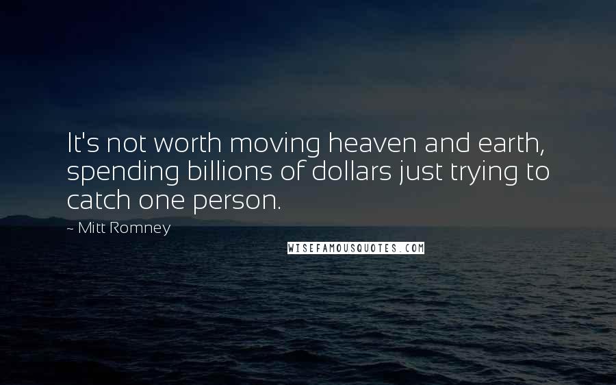 Mitt Romney Quotes: It's not worth moving heaven and earth, spending billions of dollars just trying to catch one person.