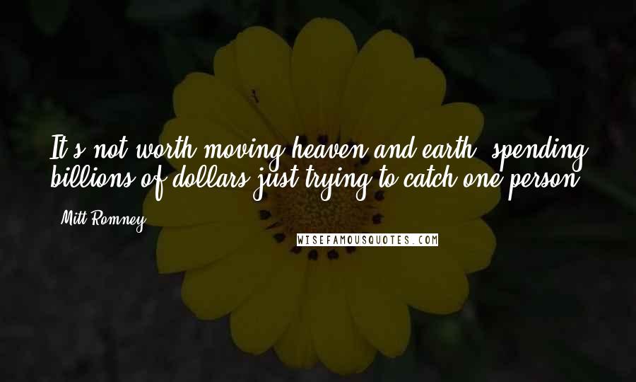 Mitt Romney Quotes: It's not worth moving heaven and earth, spending billions of dollars just trying to catch one person.