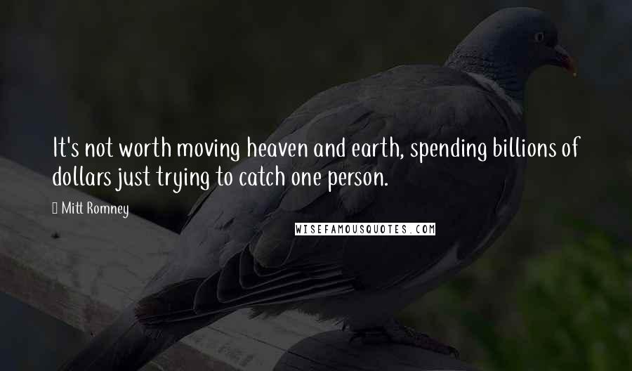 Mitt Romney Quotes: It's not worth moving heaven and earth, spending billions of dollars just trying to catch one person.