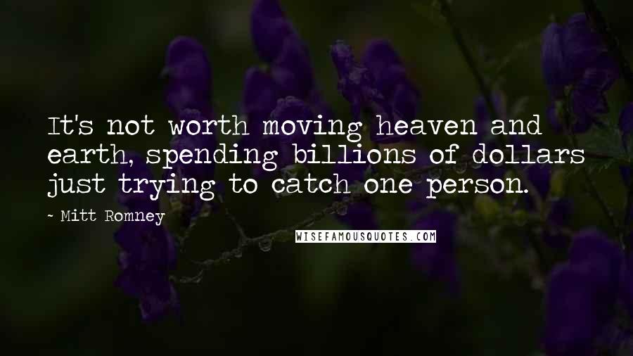 Mitt Romney Quotes: It's not worth moving heaven and earth, spending billions of dollars just trying to catch one person.