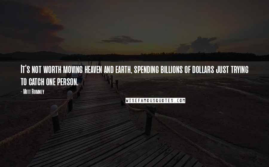 Mitt Romney Quotes: It's not worth moving heaven and earth, spending billions of dollars just trying to catch one person.