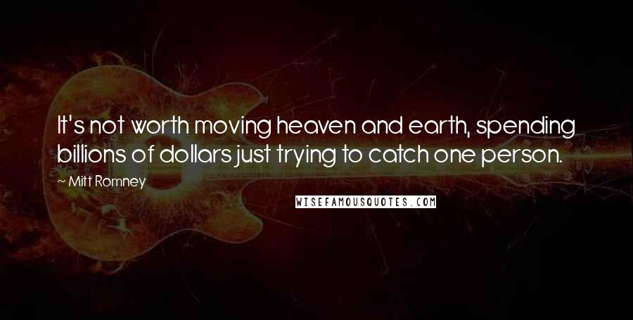 Mitt Romney Quotes: It's not worth moving heaven and earth, spending billions of dollars just trying to catch one person.