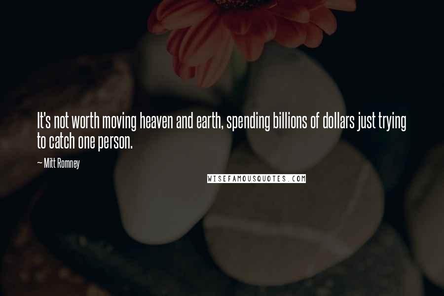 Mitt Romney Quotes: It's not worth moving heaven and earth, spending billions of dollars just trying to catch one person.