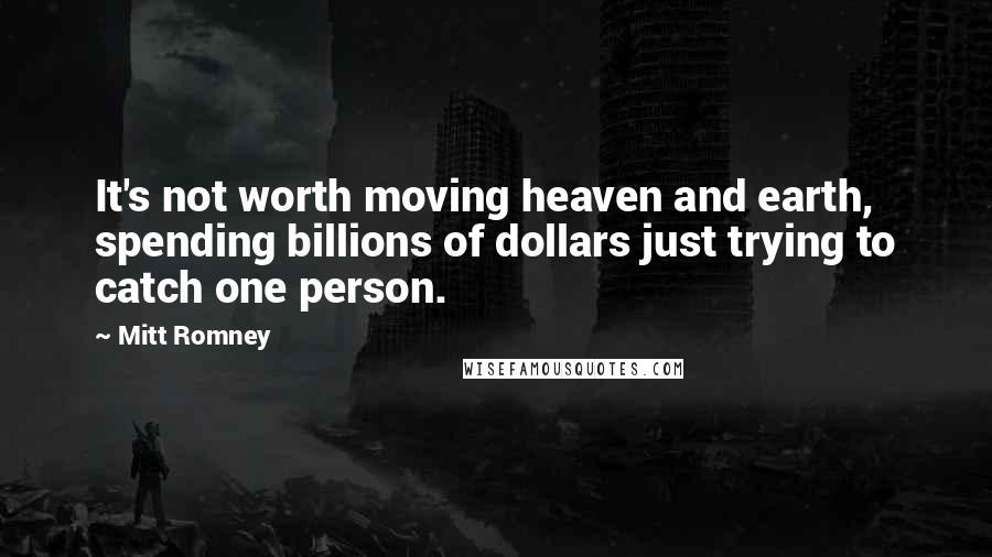 Mitt Romney Quotes: It's not worth moving heaven and earth, spending billions of dollars just trying to catch one person.