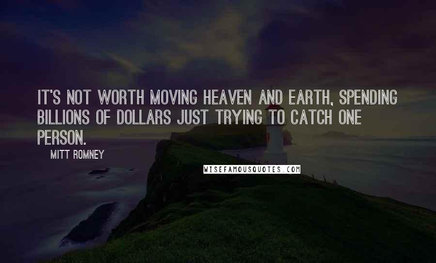 Mitt Romney Quotes: It's not worth moving heaven and earth, spending billions of dollars just trying to catch one person.
