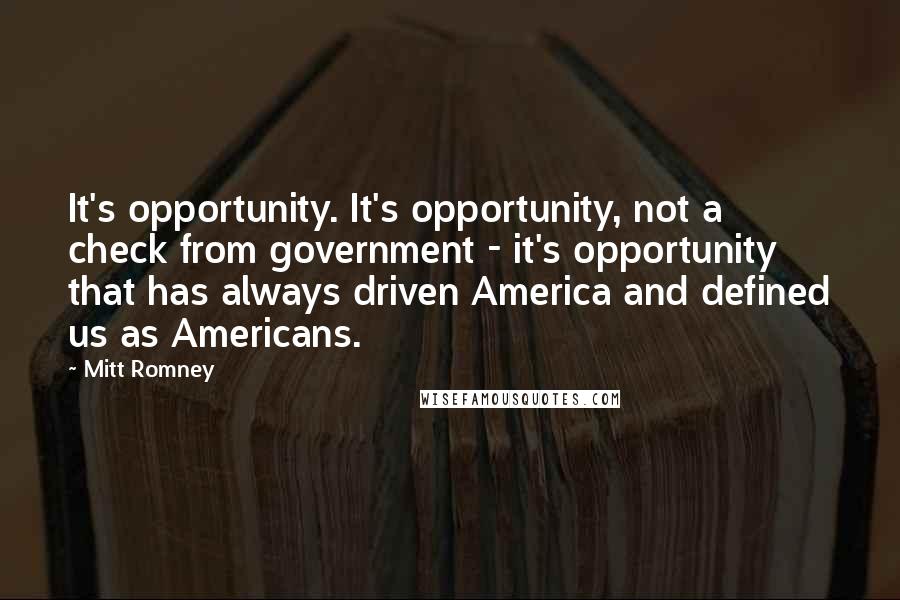 Mitt Romney Quotes: It's opportunity. It's opportunity, not a check from government - it's opportunity that has always driven America and defined us as Americans.