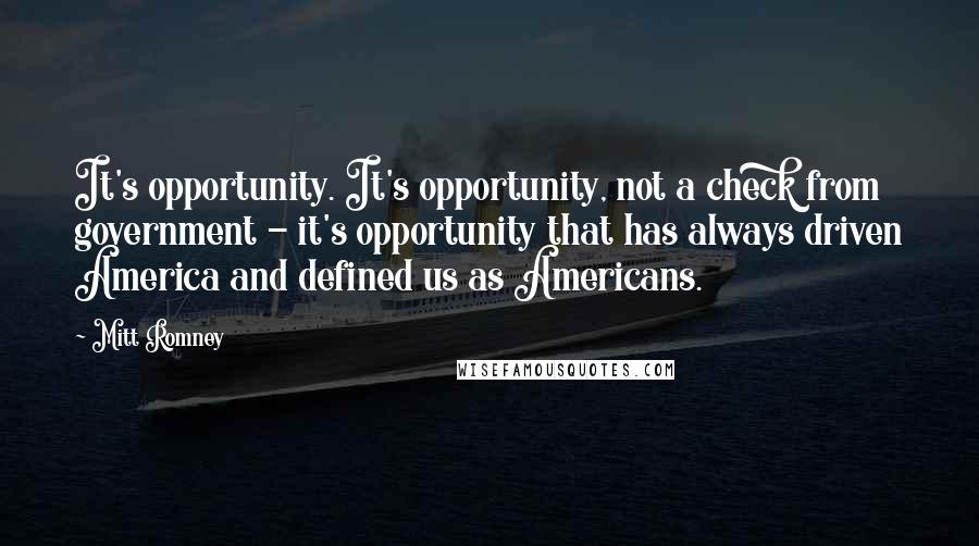 Mitt Romney Quotes: It's opportunity. It's opportunity, not a check from government - it's opportunity that has always driven America and defined us as Americans.