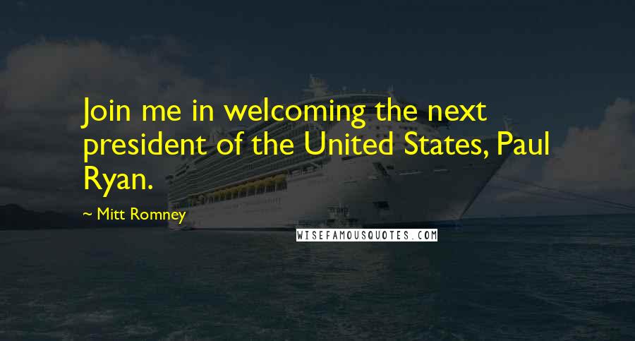 Mitt Romney Quotes: Join me in welcoming the next president of the United States, Paul Ryan.