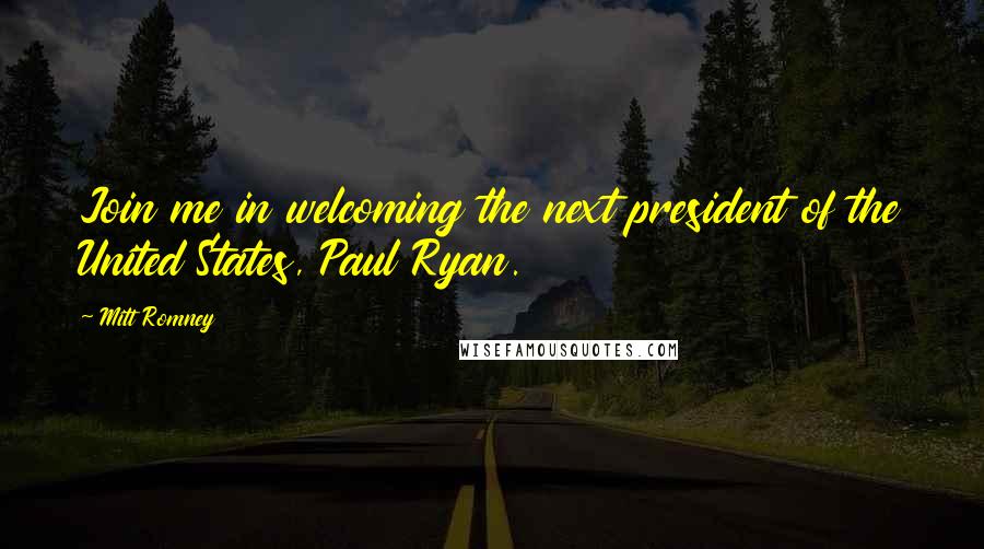 Mitt Romney Quotes: Join me in welcoming the next president of the United States, Paul Ryan.