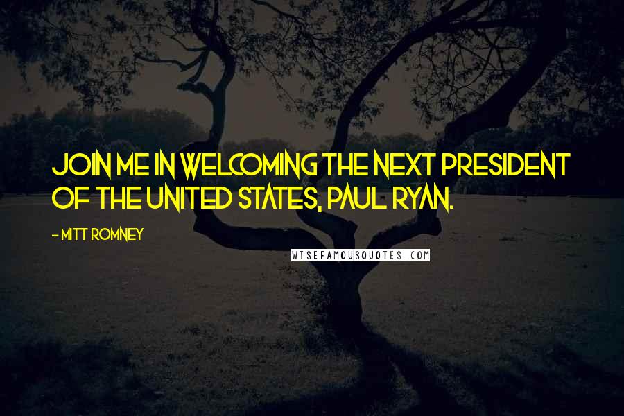 Mitt Romney Quotes: Join me in welcoming the next president of the United States, Paul Ryan.