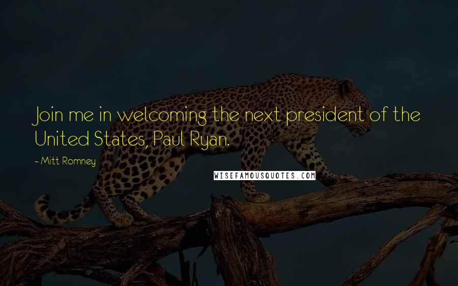 Mitt Romney Quotes: Join me in welcoming the next president of the United States, Paul Ryan.