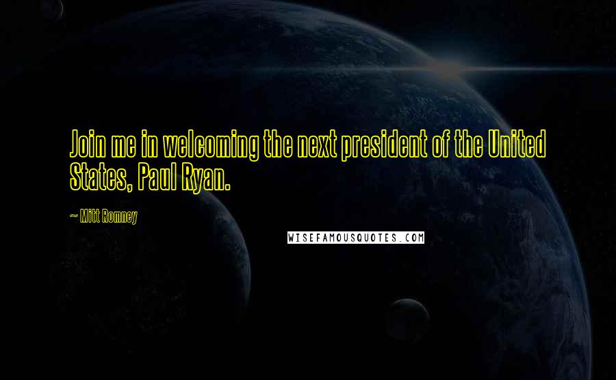 Mitt Romney Quotes: Join me in welcoming the next president of the United States, Paul Ryan.