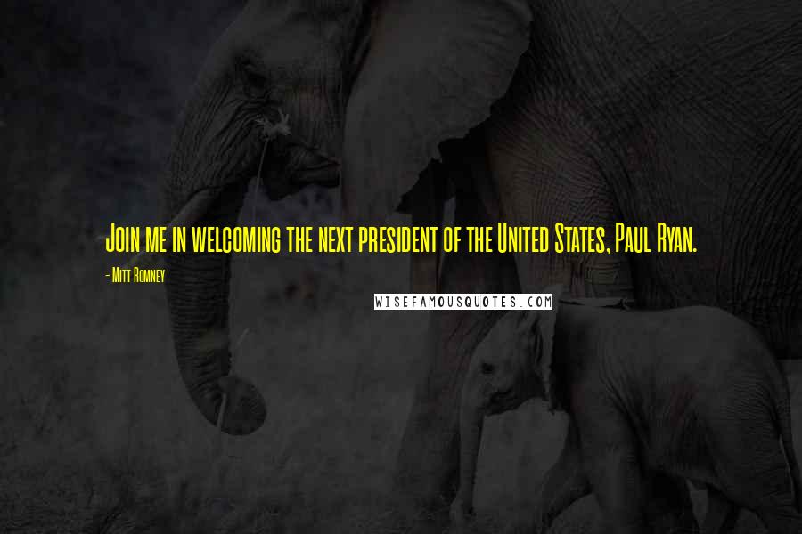 Mitt Romney Quotes: Join me in welcoming the next president of the United States, Paul Ryan.
