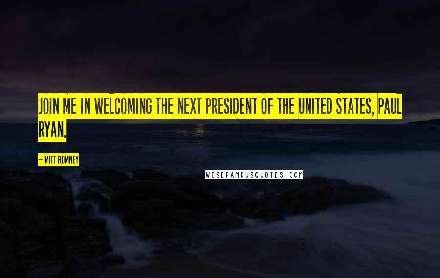 Mitt Romney Quotes: Join me in welcoming the next president of the United States, Paul Ryan.