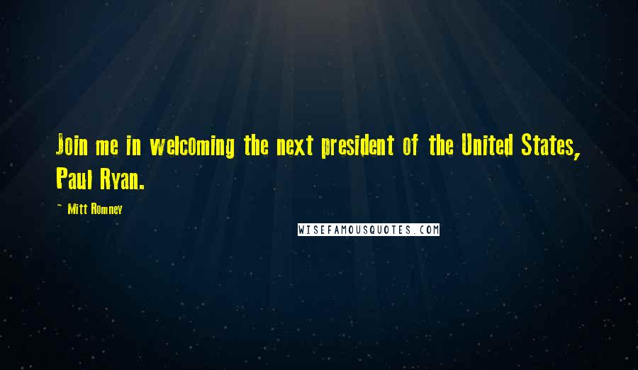 Mitt Romney Quotes: Join me in welcoming the next president of the United States, Paul Ryan.
