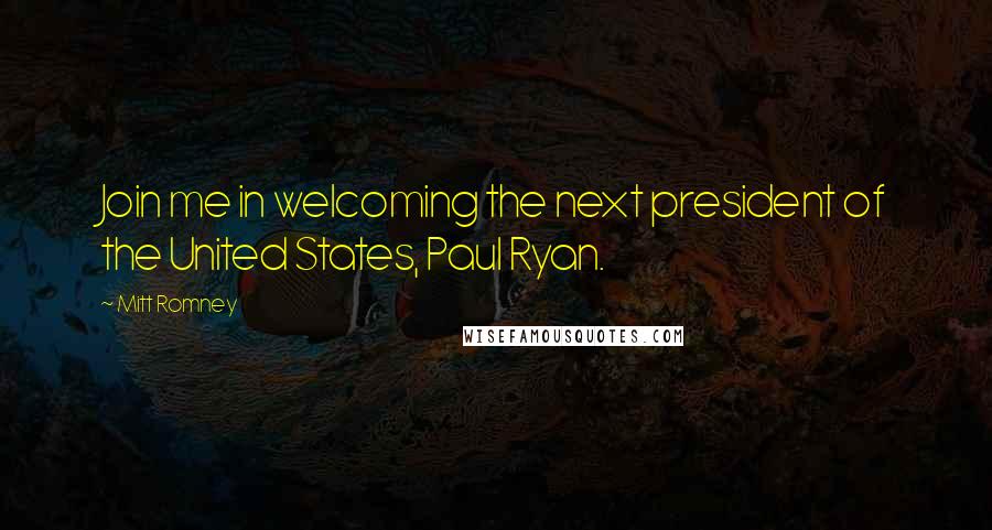 Mitt Romney Quotes: Join me in welcoming the next president of the United States, Paul Ryan.