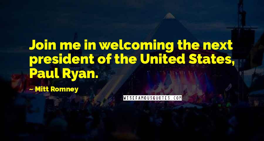 Mitt Romney Quotes: Join me in welcoming the next president of the United States, Paul Ryan.