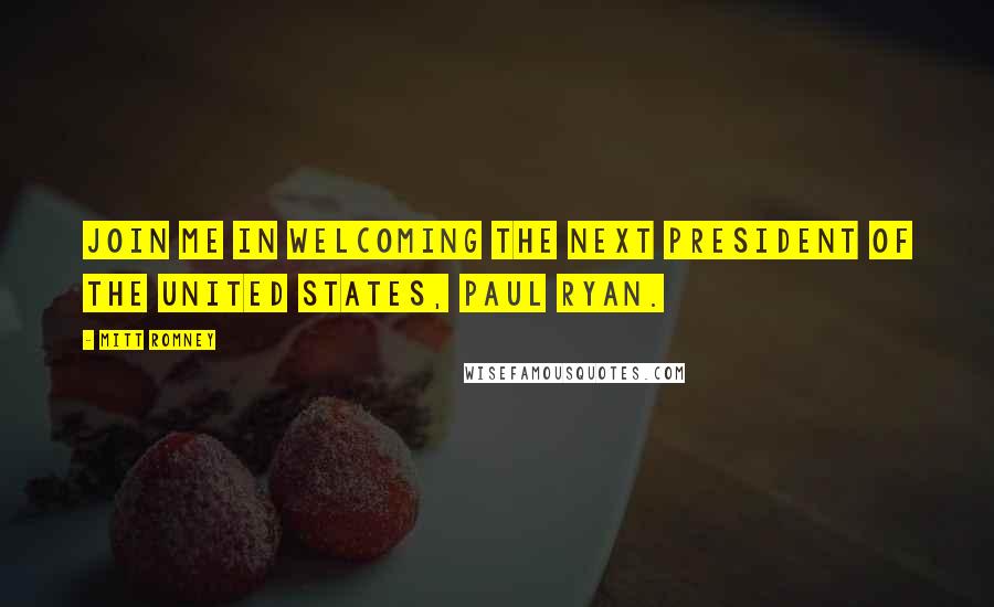 Mitt Romney Quotes: Join me in welcoming the next president of the United States, Paul Ryan.