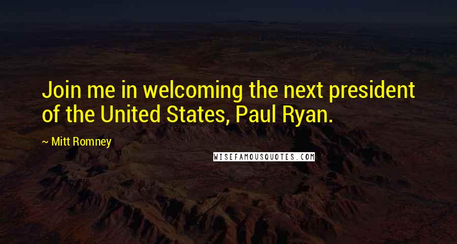 Mitt Romney Quotes: Join me in welcoming the next president of the United States, Paul Ryan.