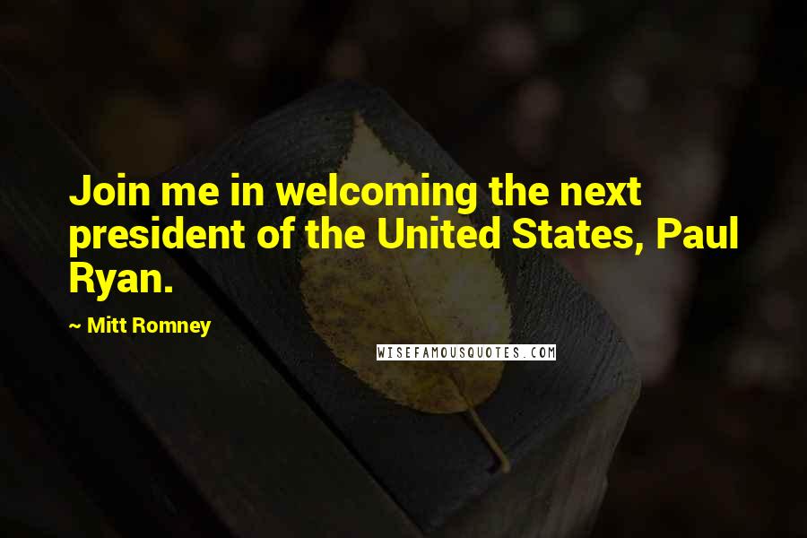 Mitt Romney Quotes: Join me in welcoming the next president of the United States, Paul Ryan.