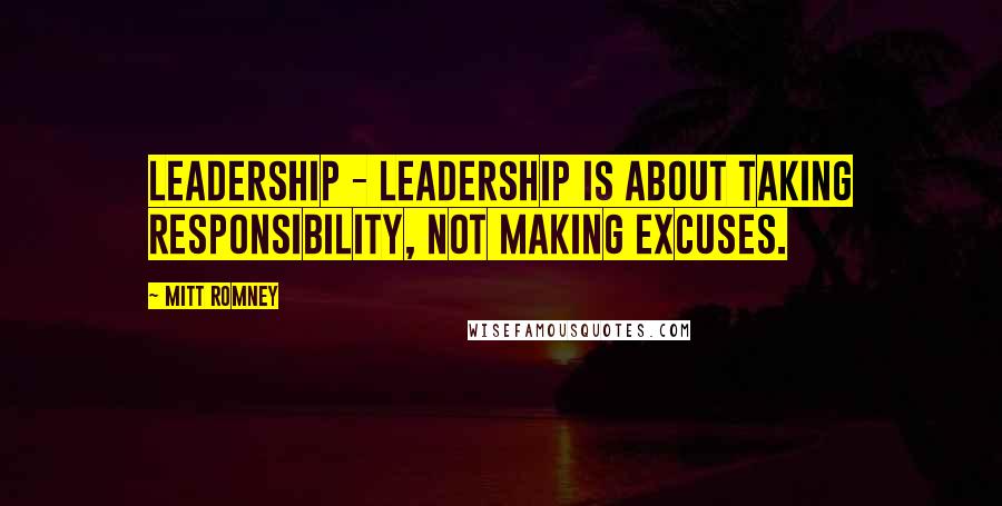 Mitt Romney Quotes: Leadership - leadership is about taking responsibility, not making excuses.