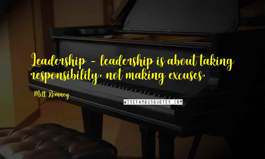 Mitt Romney Quotes: Leadership - leadership is about taking responsibility, not making excuses.