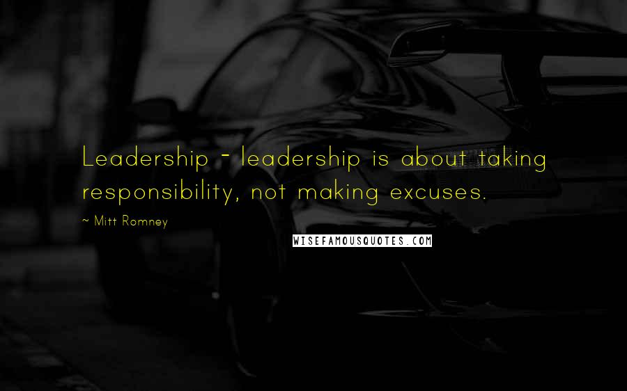 Mitt Romney Quotes: Leadership - leadership is about taking responsibility, not making excuses.