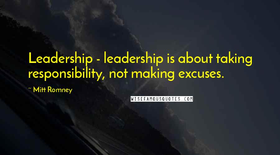 Mitt Romney Quotes: Leadership - leadership is about taking responsibility, not making excuses.