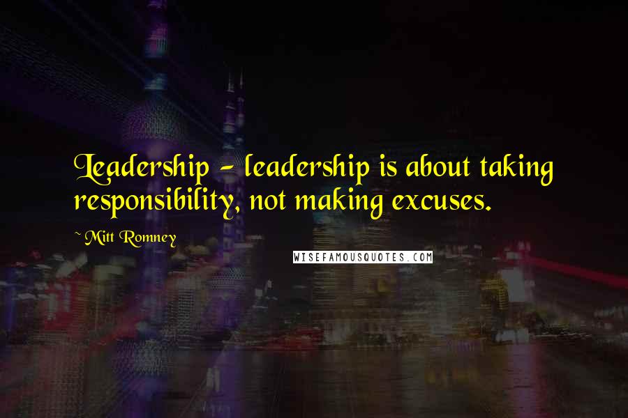 Mitt Romney Quotes: Leadership - leadership is about taking responsibility, not making excuses.