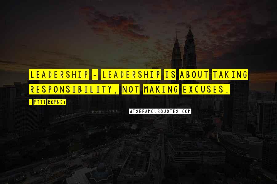 Mitt Romney Quotes: Leadership - leadership is about taking responsibility, not making excuses.