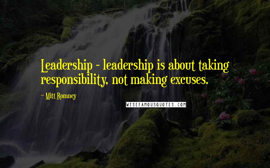Mitt Romney Quotes: Leadership - leadership is about taking responsibility, not making excuses.