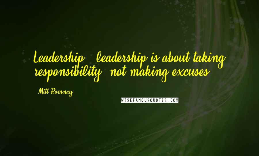 Mitt Romney Quotes: Leadership - leadership is about taking responsibility, not making excuses.