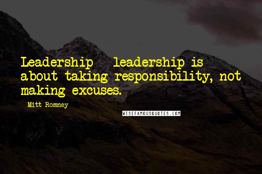 Mitt Romney Quotes: Leadership - leadership is about taking responsibility, not making excuses.