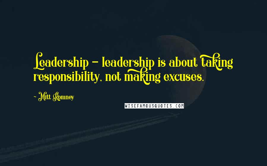 Mitt Romney Quotes: Leadership - leadership is about taking responsibility, not making excuses.