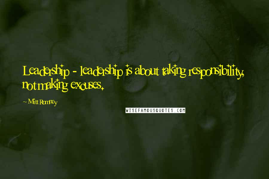 Mitt Romney Quotes: Leadership - leadership is about taking responsibility, not making excuses.