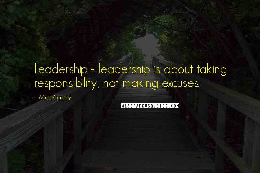 Mitt Romney Quotes: Leadership - leadership is about taking responsibility, not making excuses.