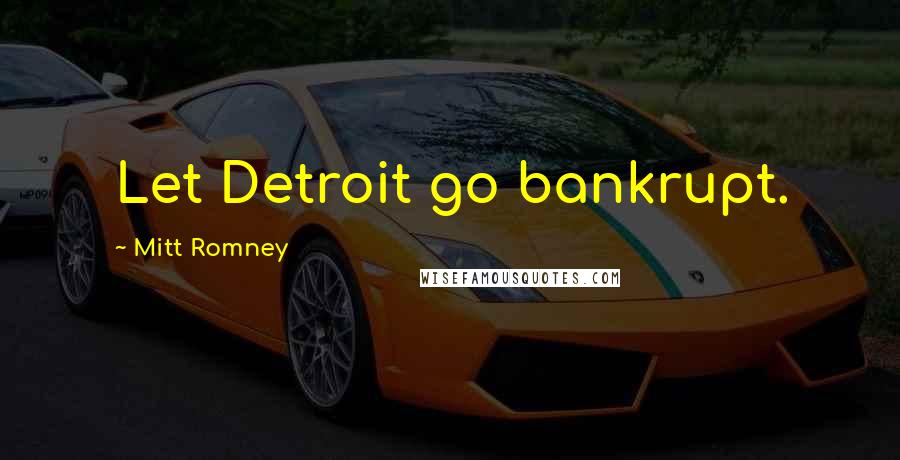 Mitt Romney Quotes: Let Detroit go bankrupt.