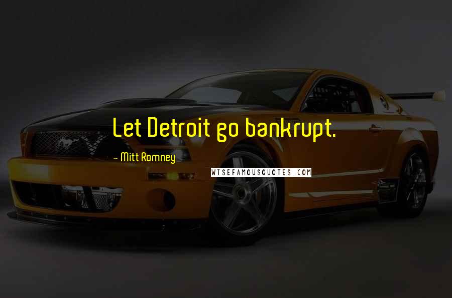Mitt Romney Quotes: Let Detroit go bankrupt.