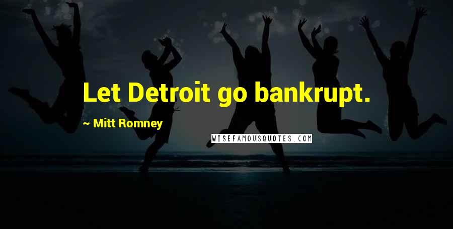 Mitt Romney Quotes: Let Detroit go bankrupt.
