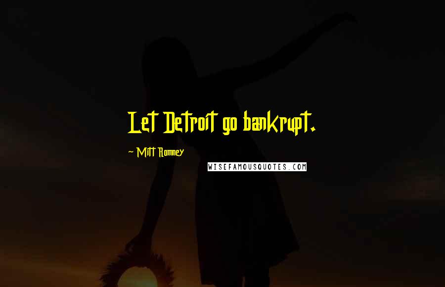 Mitt Romney Quotes: Let Detroit go bankrupt.
