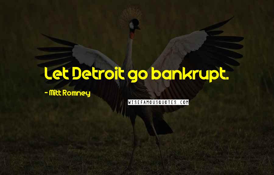 Mitt Romney Quotes: Let Detroit go bankrupt.
