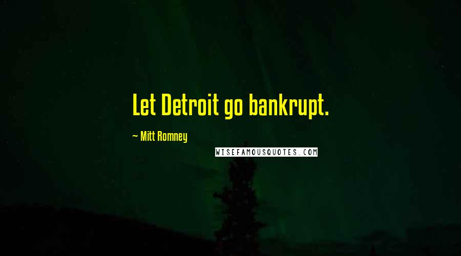 Mitt Romney Quotes: Let Detroit go bankrupt.