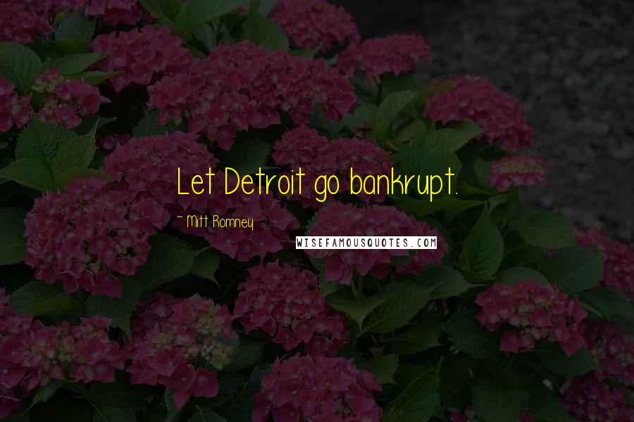 Mitt Romney Quotes: Let Detroit go bankrupt.