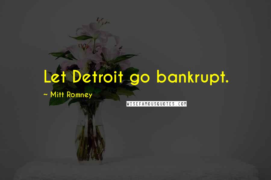 Mitt Romney Quotes: Let Detroit go bankrupt.