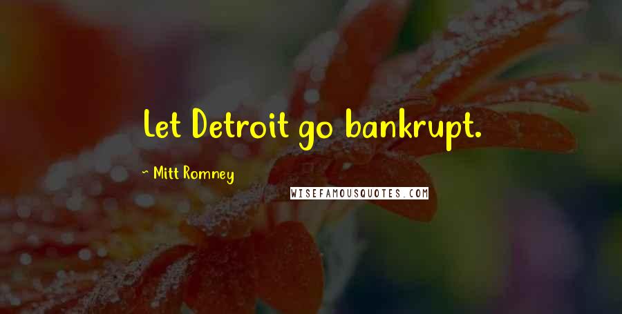 Mitt Romney Quotes: Let Detroit go bankrupt.