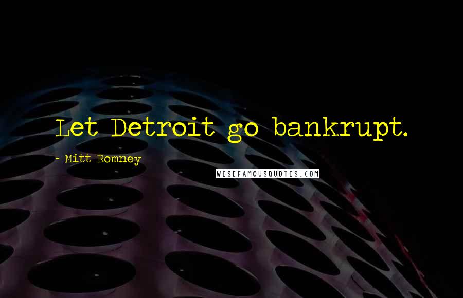 Mitt Romney Quotes: Let Detroit go bankrupt.